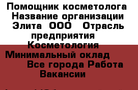 Помощник косметолога › Название организации ­ Элита, ООО › Отрасль предприятия ­ Косметология › Минимальный оклад ­ 25 000 - Все города Работа » Вакансии   